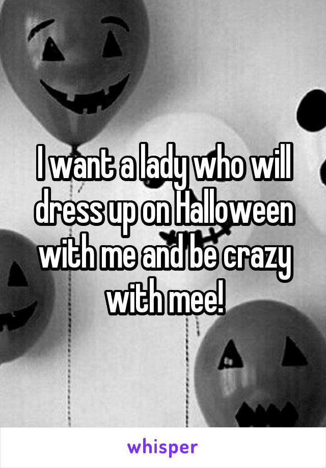 I want a lady who will dress up on Halloween with me and be crazy with mee!