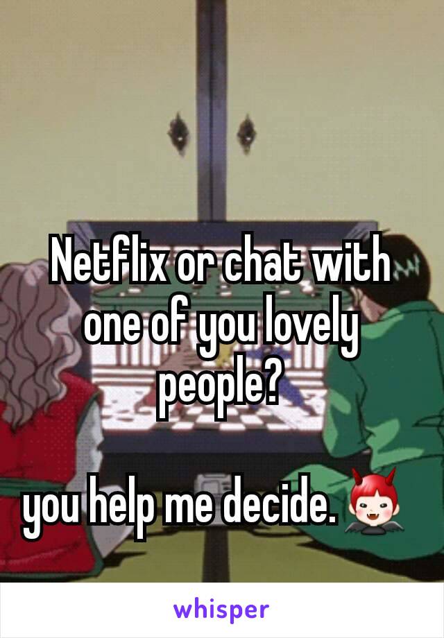 Netflix or chat with one of you lovely people?

you help me decide.👿 