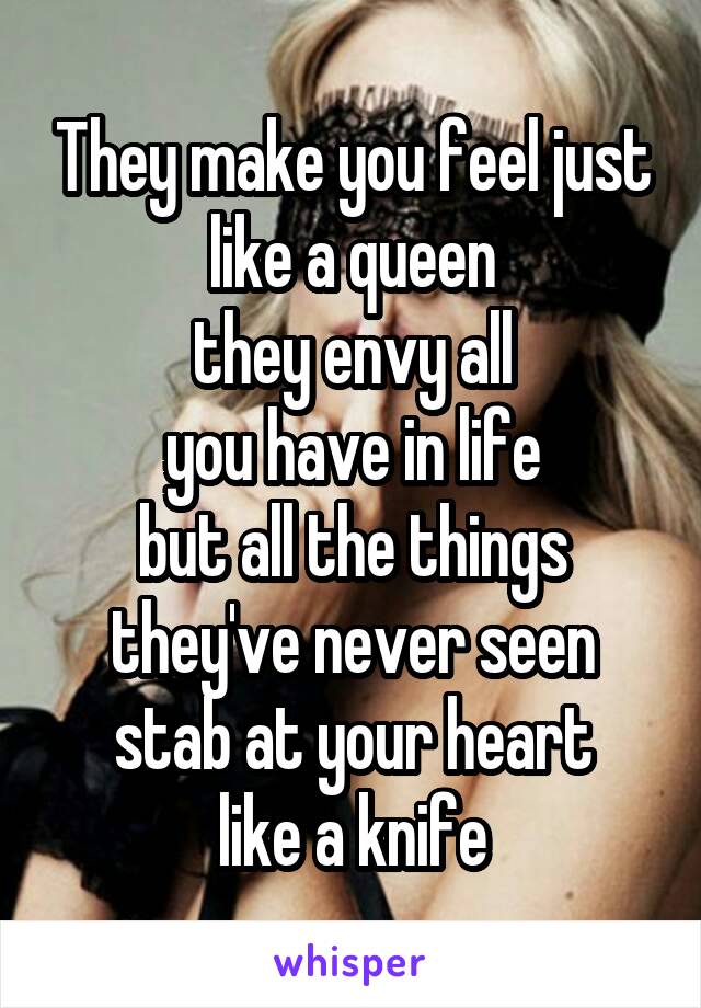 They make you feel just like a queen
they envy all
you have in life
but all the things they've never seen
stab at your heart
like a knife