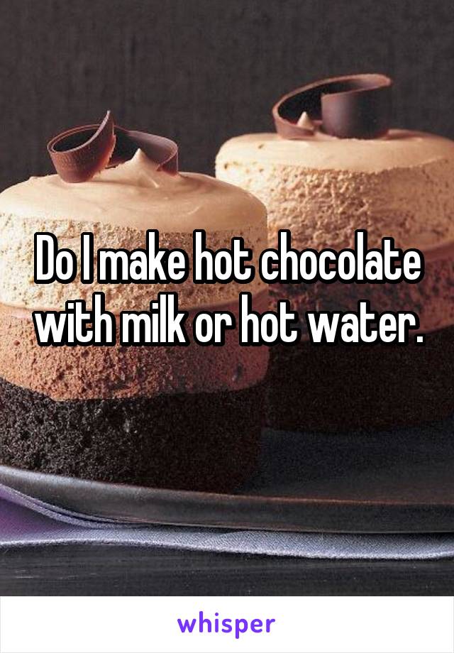 Do I make hot chocolate with milk or hot water. 