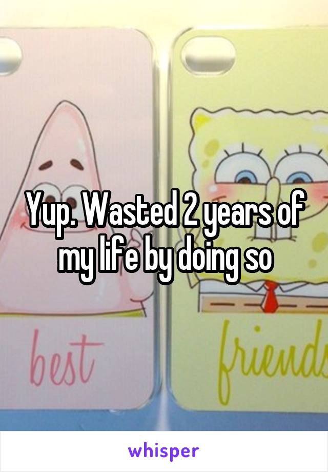 Yup. Wasted 2 years of my life by doing so