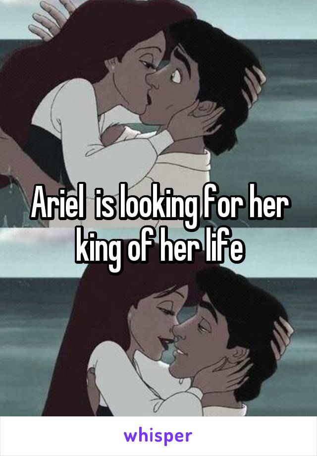Ariel  is looking for her king of her life