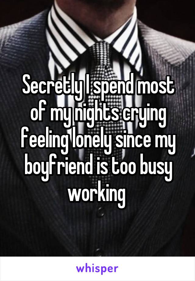 Secretly I spend most of my nights crying feeling lonely since my boyfriend is too busy working 