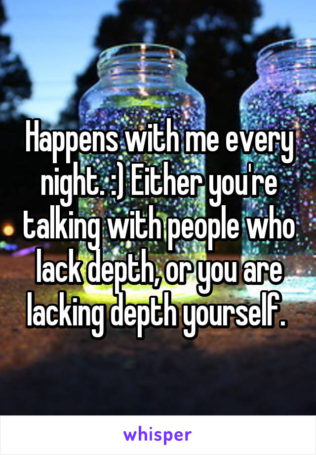Happens with me every night. :) Either you're talking with people who lack depth, or you are lacking depth yourself. 