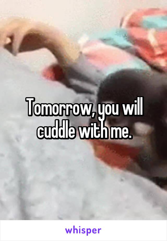 Tomorrow, you will cuddle with me.