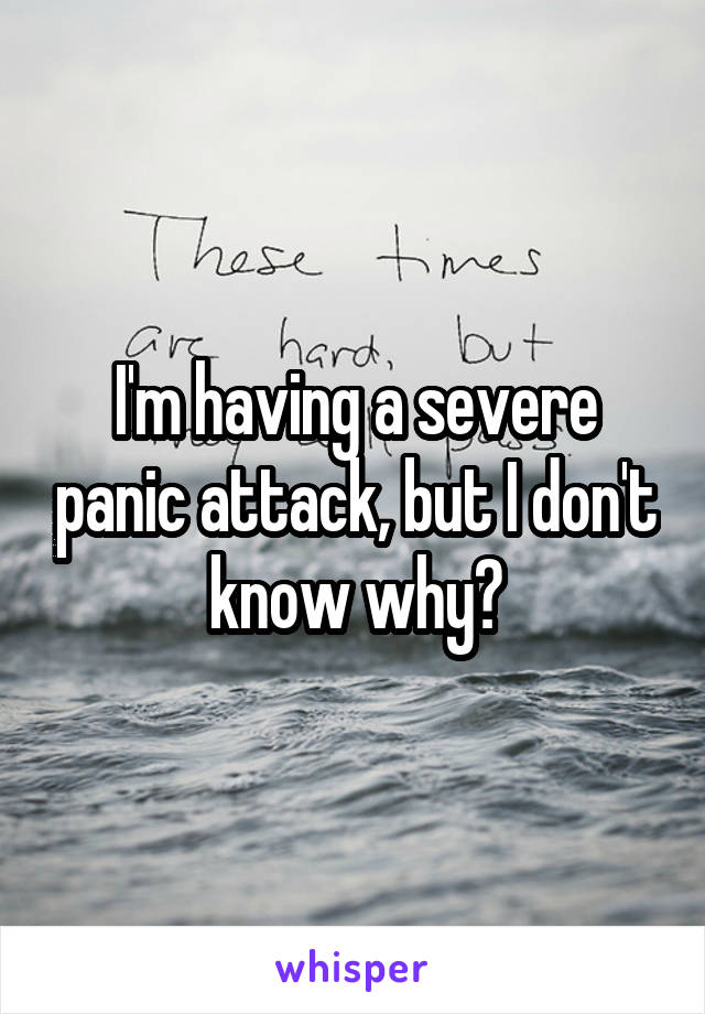 I'm having a severe panic attack, but I don't know why?