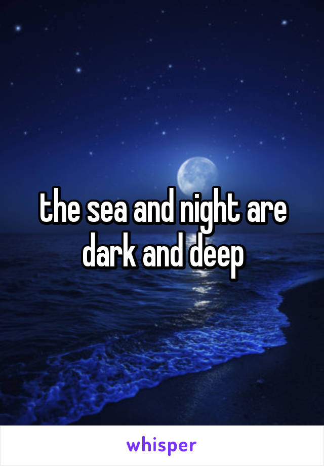 the sea and night are dark and deep