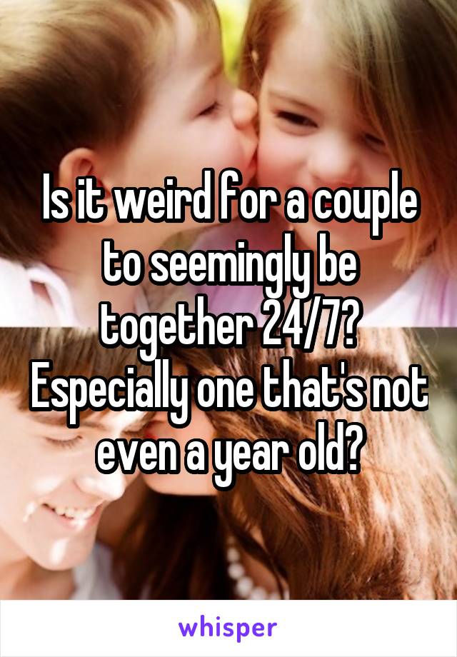 Is it weird for a couple to seemingly be together 24/7? Especially one that's not even a year old?