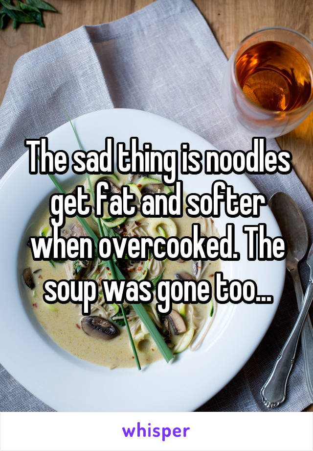 The sad thing is noodles get fat and softer when overcooked. The soup was gone too...