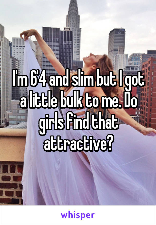 I'm 6'4 and slim but I got a little bulk to me. Do girls find that attractive?