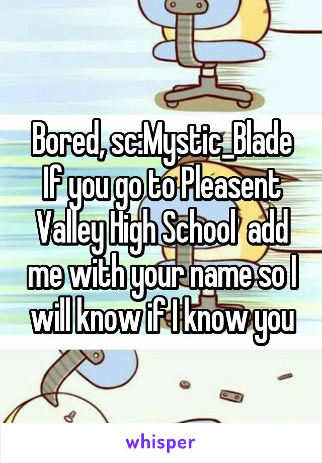 Bored, sc:Mystic_Blade If you go to Pleasent Valley High School  add me with your name so I will know if I know you