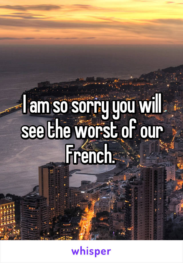 I am so sorry you will see the worst of our French. 