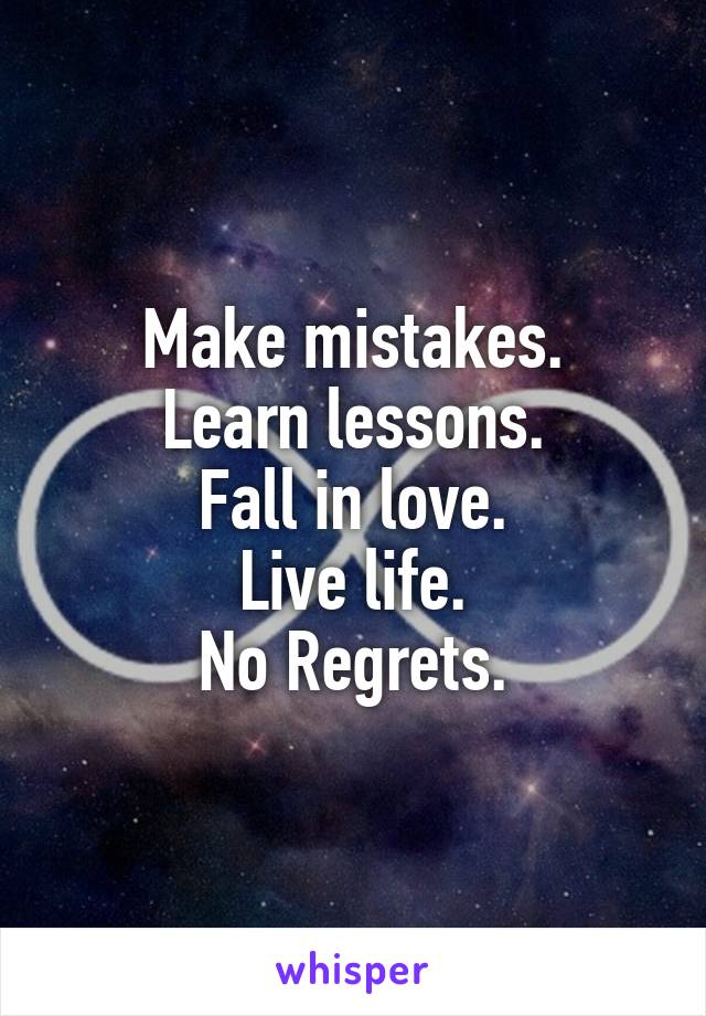 Make mistakes.
Learn lessons.
Fall in love.
Live life.
No Regrets.