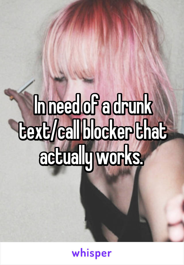In need of a drunk text/call blocker that actually works. 
