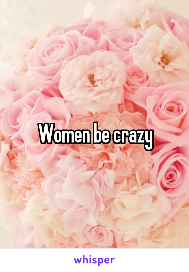 Women be crazy