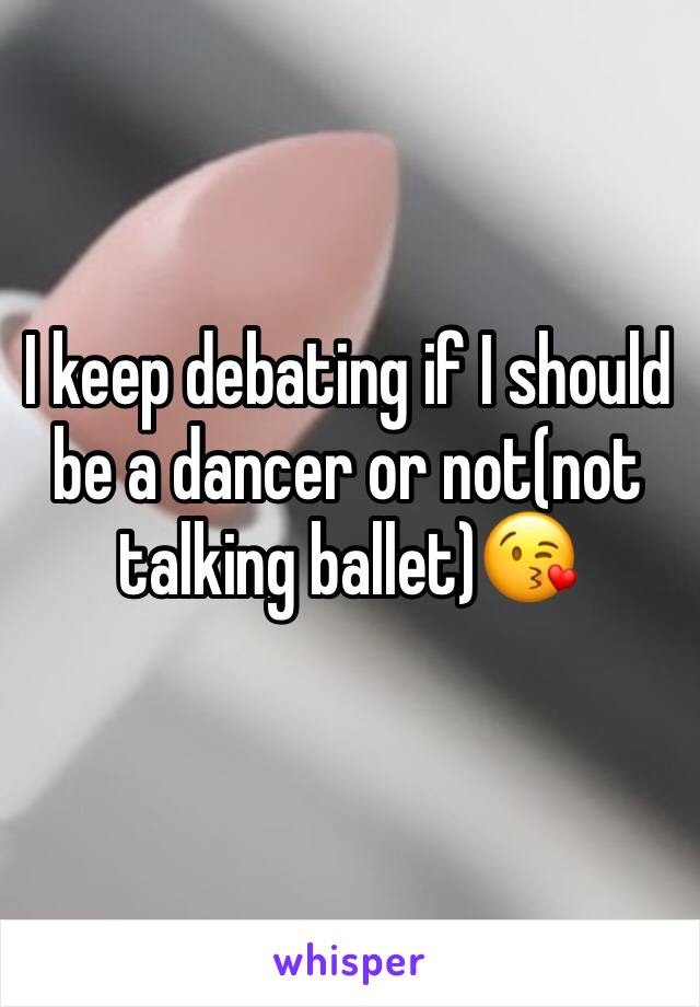 I keep debating if I should be a dancer or not(not talking ballet)😘