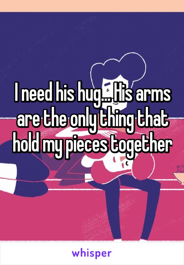 I need his hug... His arms are the only thing that hold my pieces together  