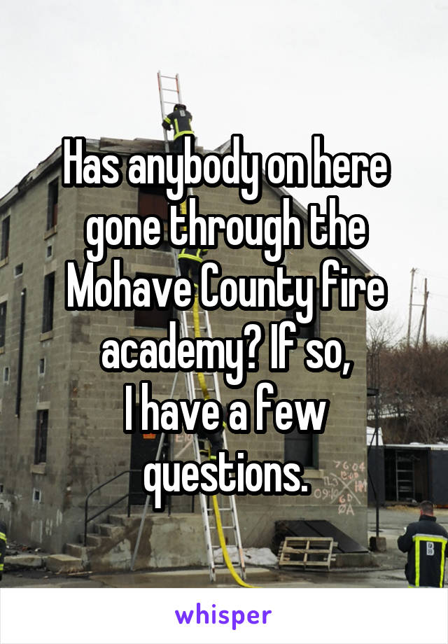 Has anybody on here gone through the Mohave County fire academy? If so,
I have a few questions.