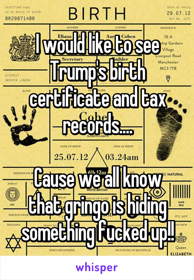 I would like to see Trump's birth certificate and tax records....

Cause we all know that gringo is hiding something fucked up!!