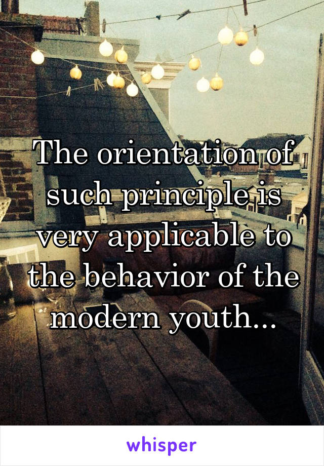 The orientation of such principle is very applicable to the behavior of the modern youth...