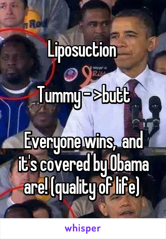 Liposuction 

Tummy - >butt

Everyone wins,  and it's covered by Obama are! (quality of life) 