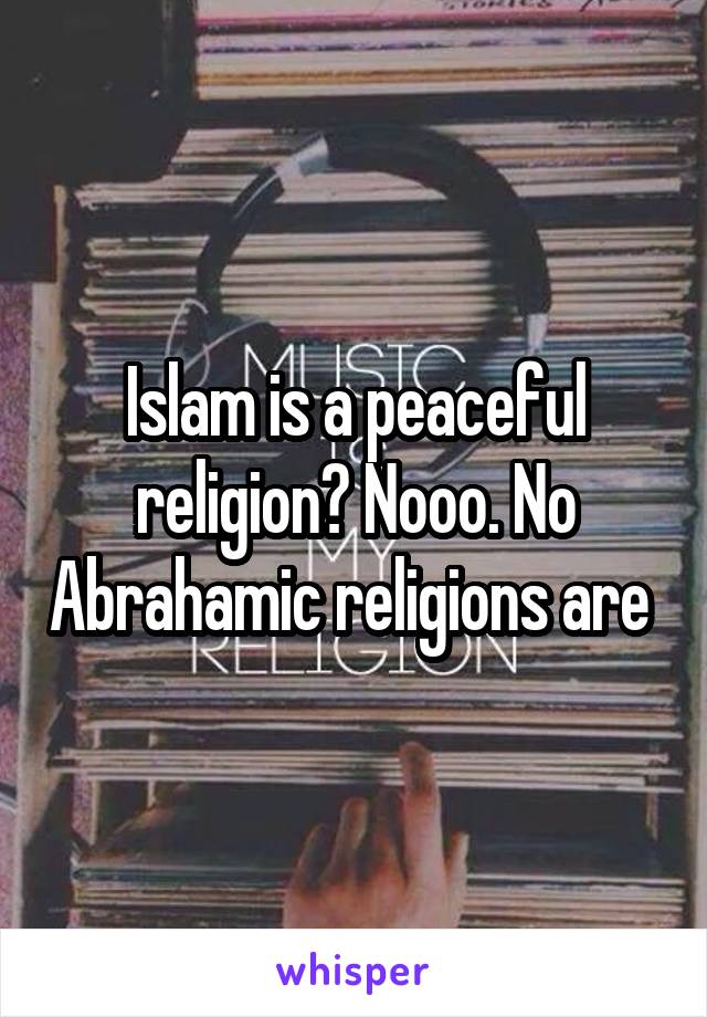 Islam is a peaceful religion? Nooo. No Abrahamic religions are 