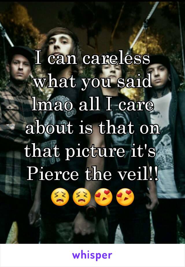 I can careless what you said lmao all I care about is that on that picture it's 
Pierce the veil!!
😣😣😍😍