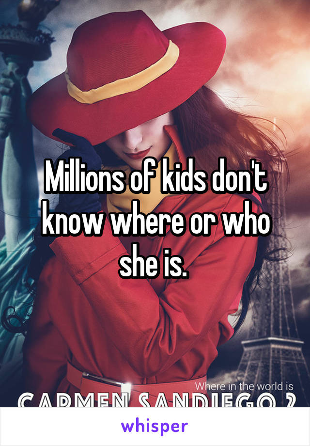 Millions of kids don't know where or who she is. 
