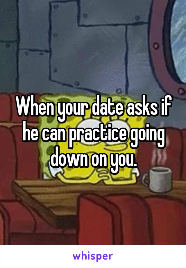 When your date asks if he can practice going down on you.