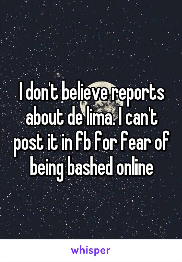 I don't believe reports about de lima. I can't post it in fb for fear of being bashed online