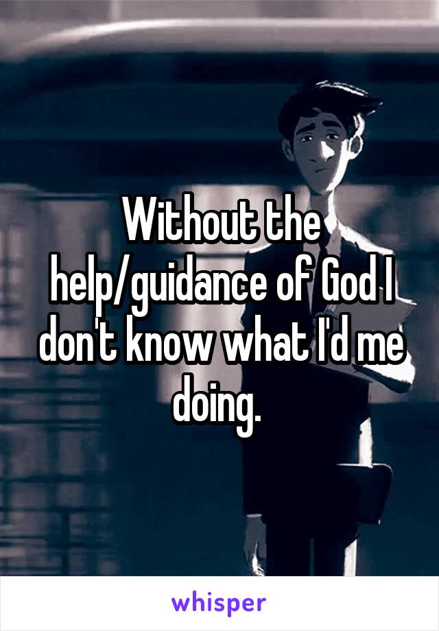 Without the help/guidance of God I don't know what I'd me doing. 