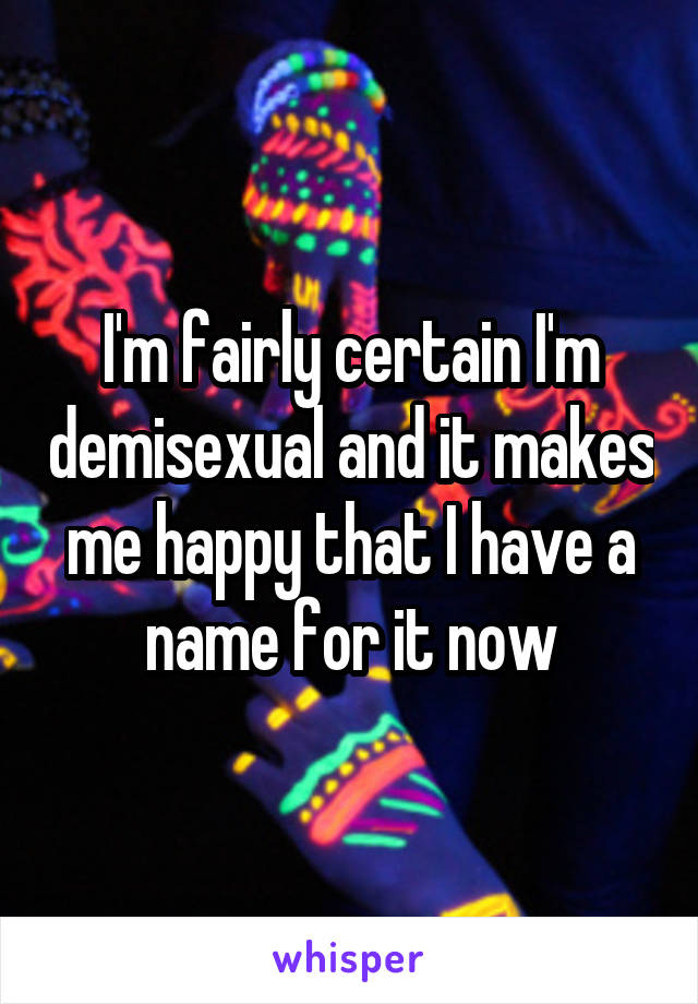 I'm fairly certain I'm demisexual and it makes me happy that I have a name for it now