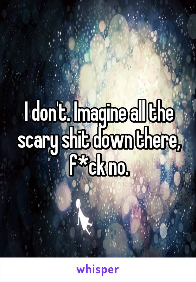 I don't. Imagine all the scary shit down there, f*ck no.