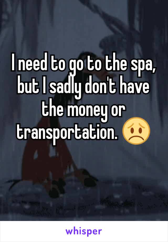I need to go to the spa, but I sadly don't have the money or transportation. 😞