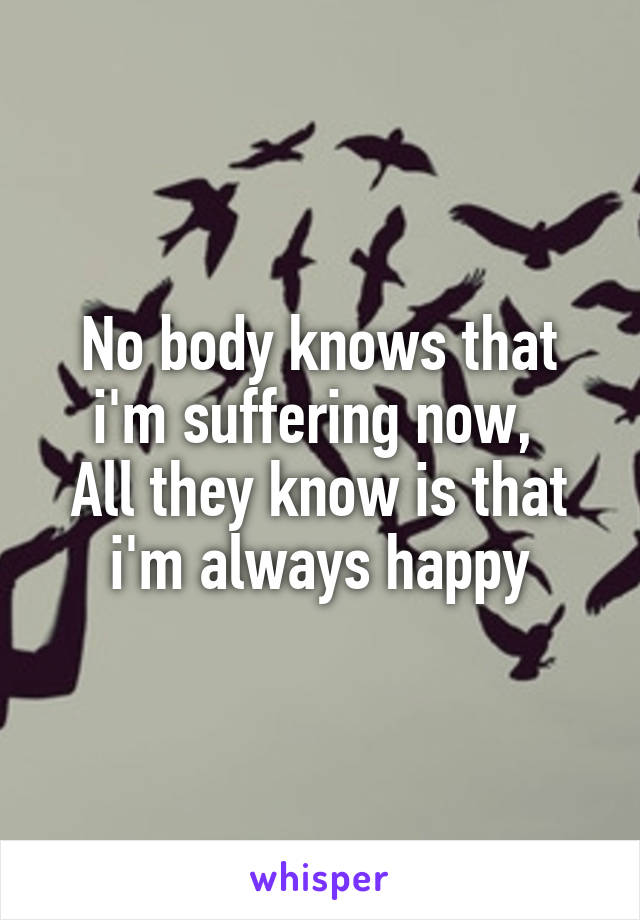 No body knows that i'm suffering now, 
All they know is that i'm always happy
