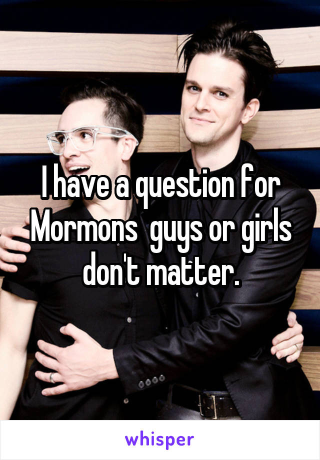 I have a question for Mormons  guys or girls don't matter.