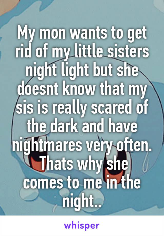 My mon wants to get rid of my little sisters night light but she doesnt know that my sis is really scared of the dark and have nightmares very often.
 Thats why she comes to me in the night..