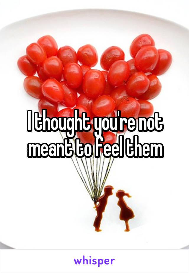 I thought you're not meant to feel them