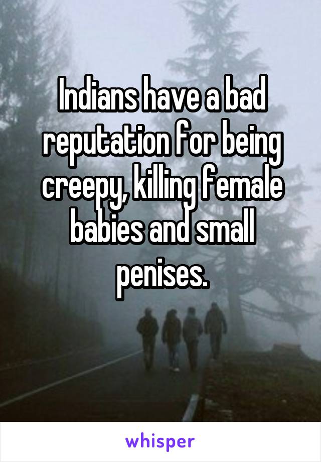 Indians have a bad reputation for being creepy, killing female babies and small penises.

