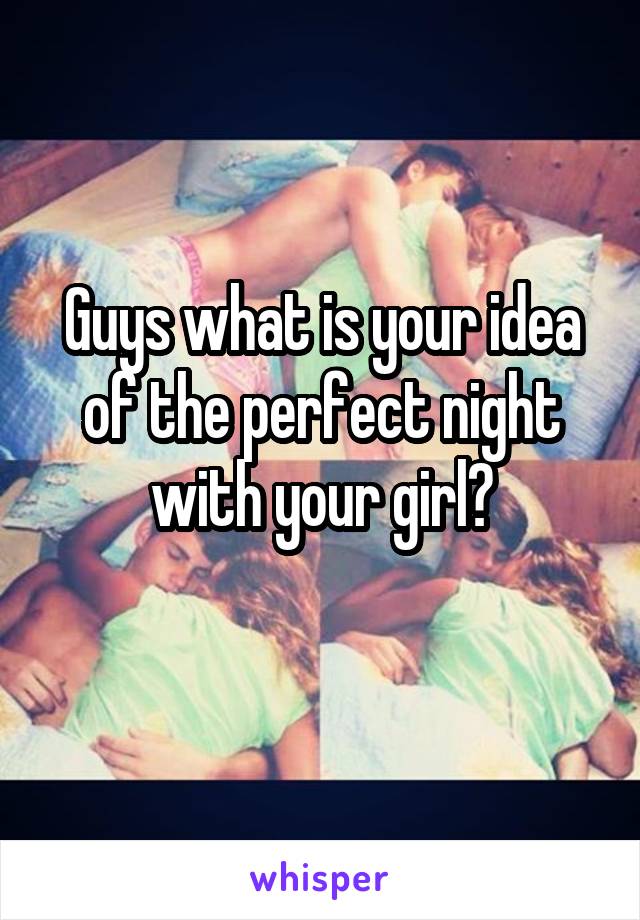 Guys what is your idea of the perfect night with your girl?
