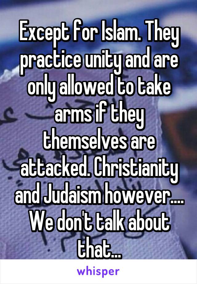 Except for Islam. They practice unity and are only allowed to take arms if they themselves are attacked. Christianity and Judaism however.... We don't talk about that...