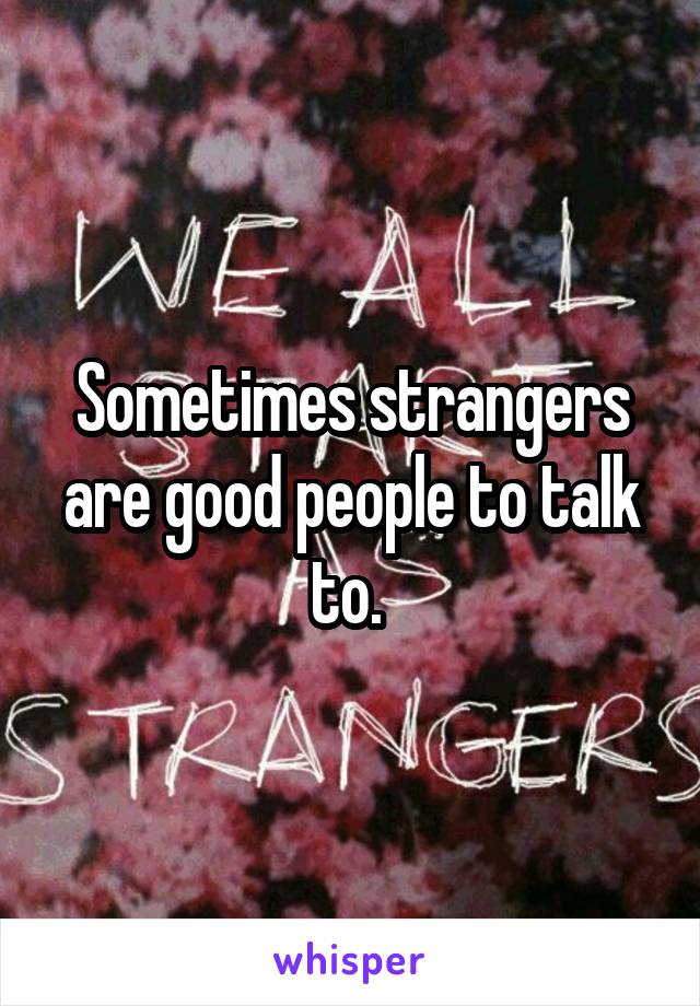 Sometimes strangers are good people to talk to. 