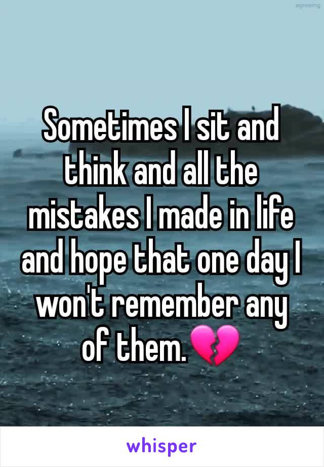 Sometimes I sit and think and all the mistakes I made in life and hope that one day I won't remember any of them.💔