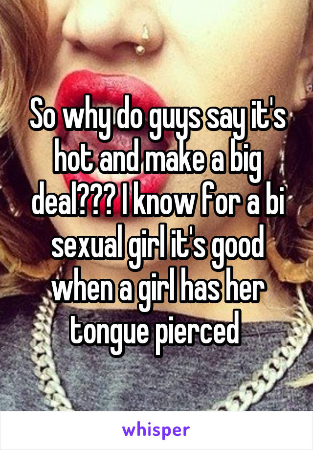 So why do guys say it's hot and make a big deal??? I know for a bi sexual girl it's good when a girl has her tongue pierced 