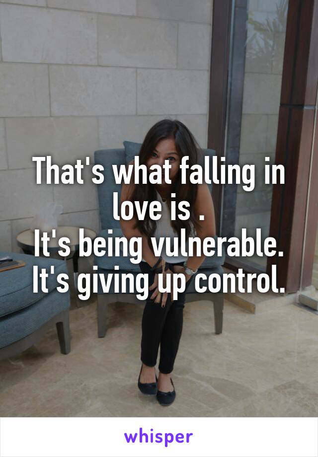 That's what falling in love is .
It's being vulnerable.
It's giving up control.