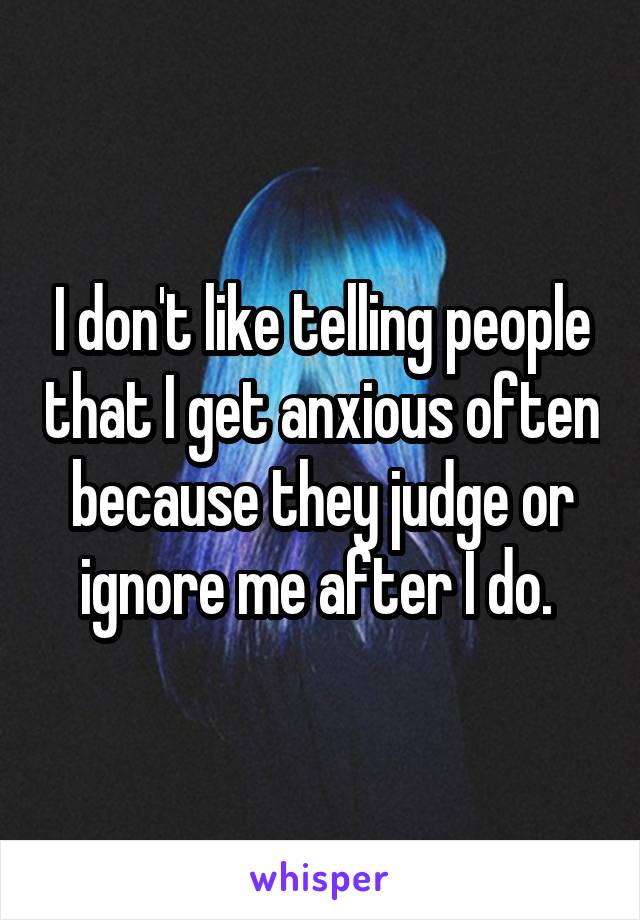 I don't like telling people that I get anxious often because they judge or ignore me after I do. 