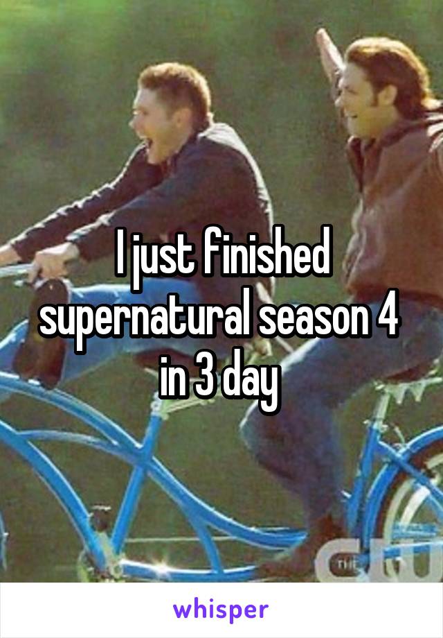 I just finished supernatural season 4 
in 3 day 