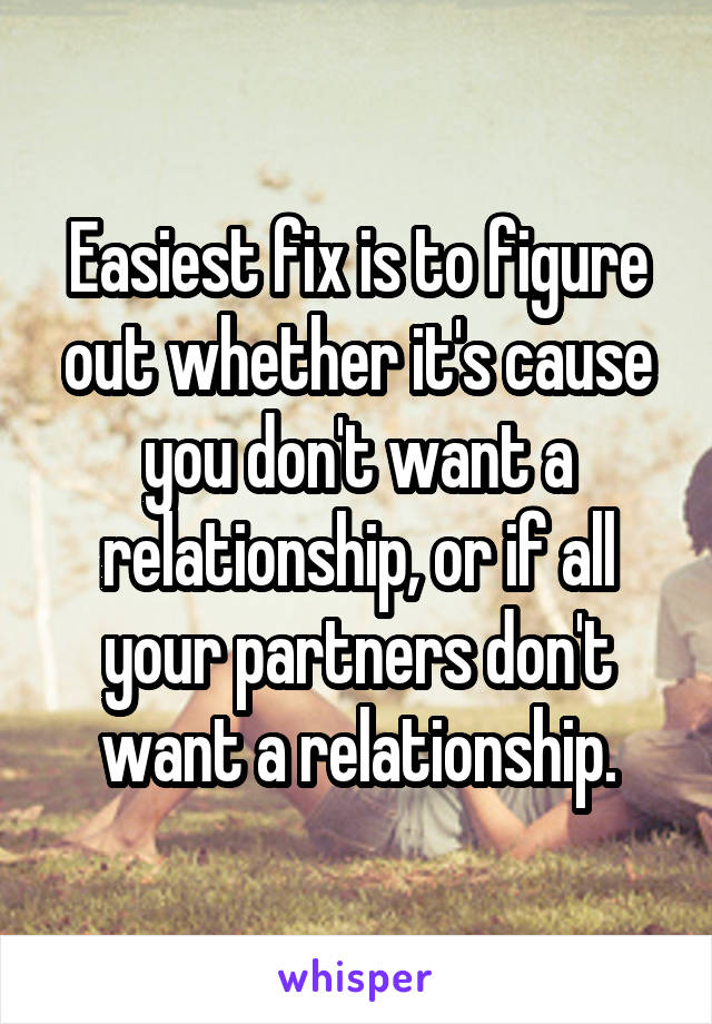 Easiest fix is to figure out whether it's cause you don't want a relationship, or if all your partners don't want a relationship.