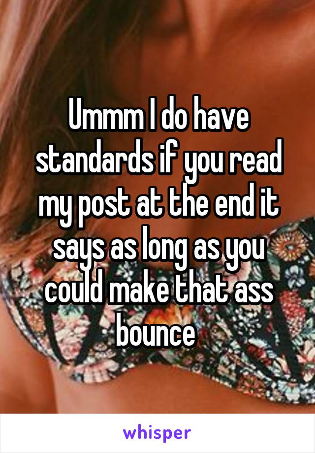 Ummm I do have standards if you read my post at the end it says as long as you could make that ass bounce 