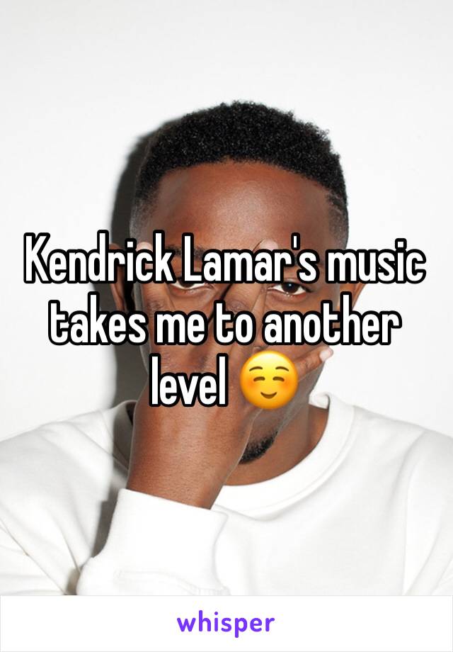 Kendrick Lamar's music takes me to another level ☺️